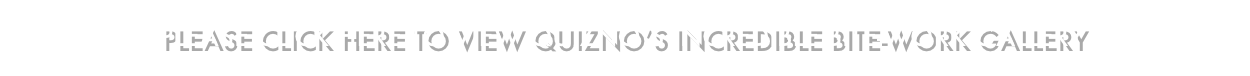 PLEASE CLICK HERE TO VIEW QUIZNO’S INCREDIBLE BITE-WORK GALLERY
